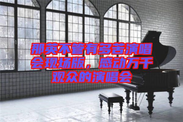 那英不管有多苦演唱會現(xiàn)場版，感動萬千觀眾的演唱會