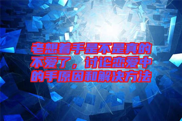 老想著手是不是真的不愛了，討論戀愛中的手原因和解決方法