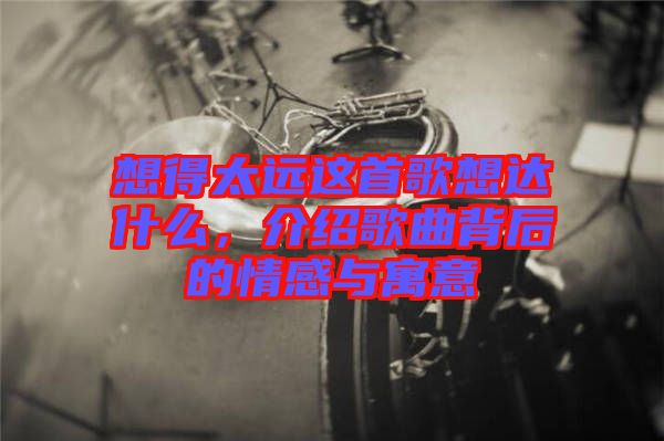 想得太遠(yuǎn)這首歌想達(dá)什么，介紹歌曲背后的情感與寓意