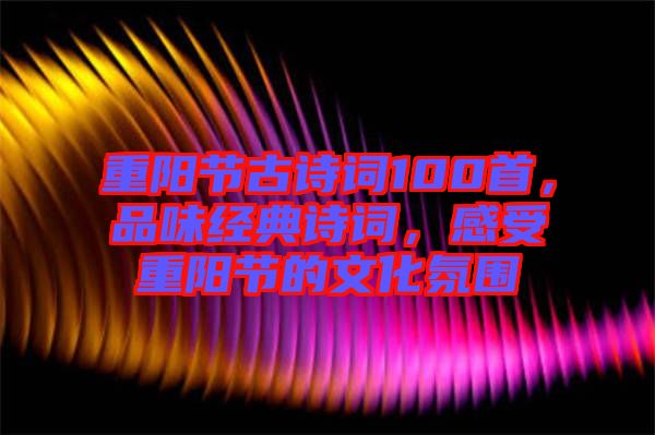 重陽(yáng)節(jié)古詩(shī)詞100首，品味經(jīng)典詩(shī)詞，感受重陽(yáng)節(jié)的文化氛圍