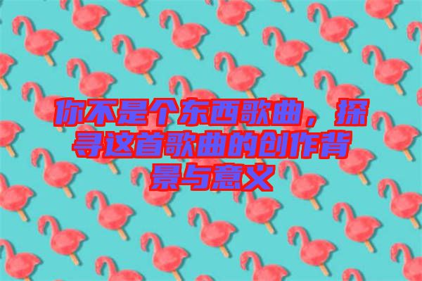 你不是個(gè)東西歌曲，探尋這首歌曲的創(chuàng)作背景與意義