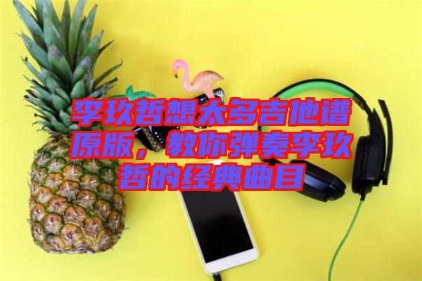 李玖哲想太多吉他譜原版，教你彈奏李玖哲的經(jīng)典曲目