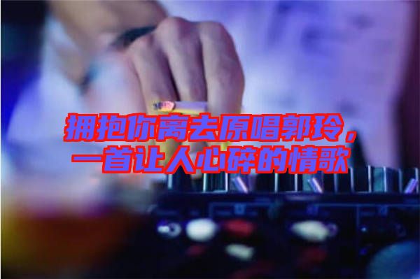 擁抱你離去原唱郭玲，一首讓人心碎的情歌