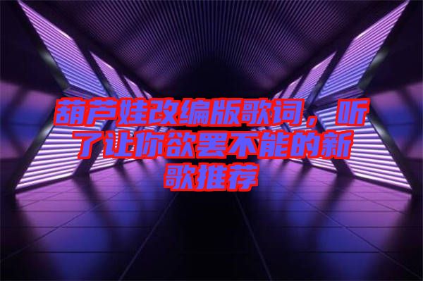 葫蘆娃改編版歌詞，聽了讓你欲罷不能的新歌推薦