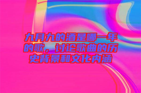 九月九的酒是哪一年的歌，討論歌曲的歷史背景和文化內(nèi)涵