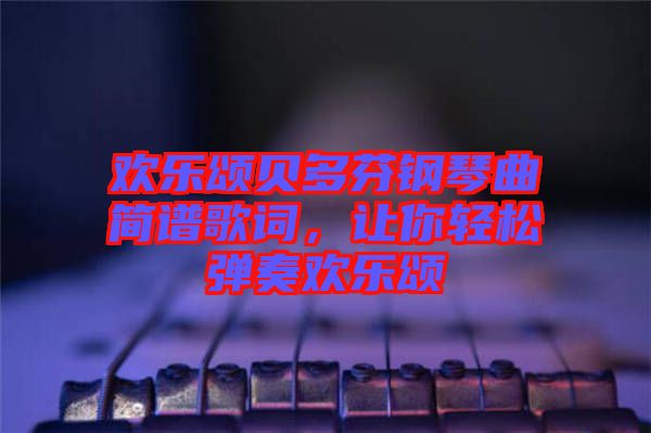 歡樂頌貝多芬鋼琴曲簡譜歌詞，讓你輕松彈奏歡樂頌