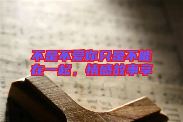 不是不愛你只是不能在一起，情感故事享
