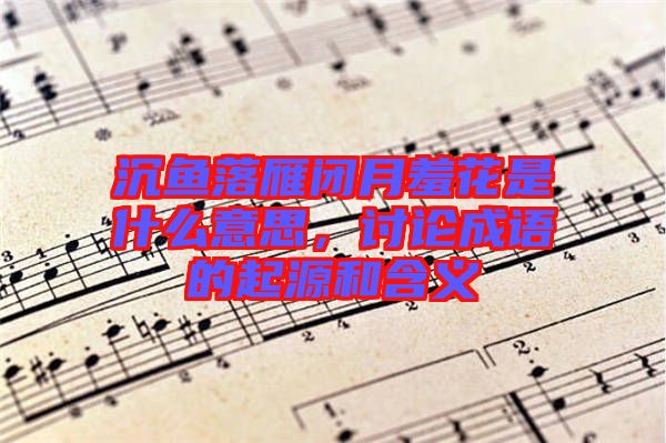 沉魚落雁閉月羞花是什么意思，討論成語(yǔ)的起源和含義