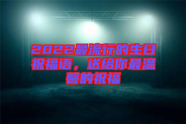 2022最流行的生日祝福語，送給你最溫馨的祝福