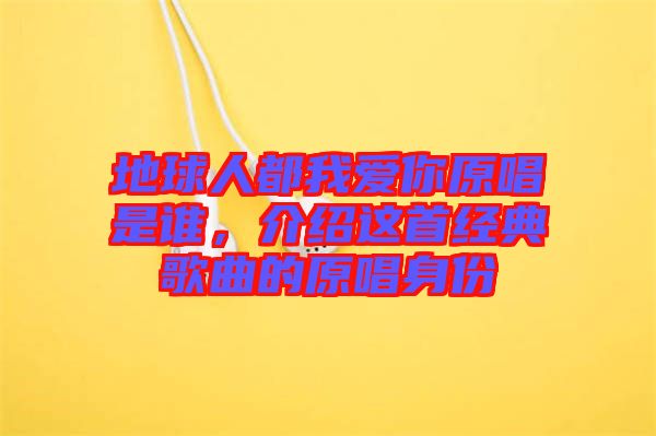 地球人都我愛你原唱是誰，介紹這首經(jīng)典歌曲的原唱身份