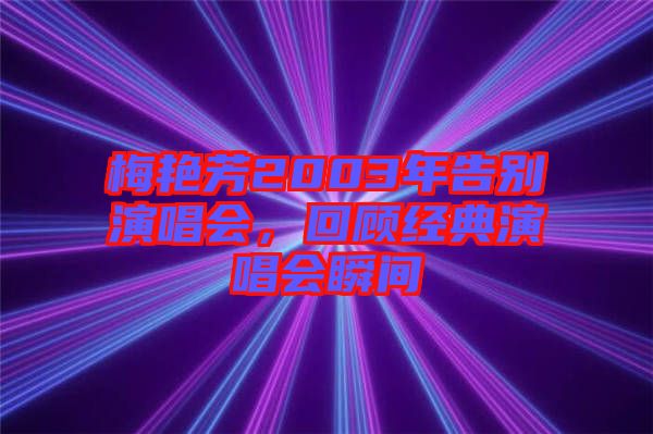 梅艷芳2003年告別演唱會(huì)，回顧經(jīng)典演唱會(huì)瞬間
