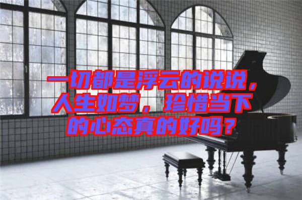 一切都是浮云的說說，人生如夢，珍惜當(dāng)下的心態(tài)真的好嗎？