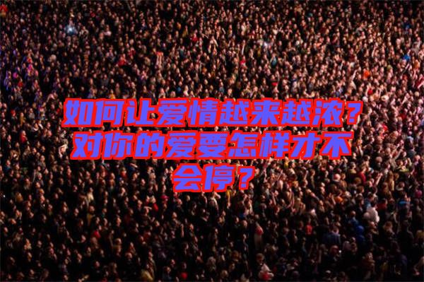 如何讓愛情越來越濃？對你的愛要怎樣才不會停？