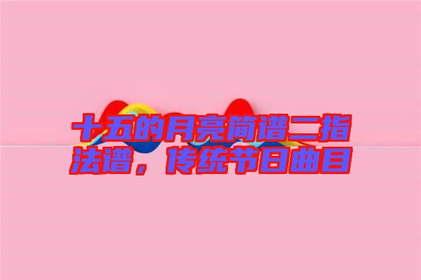 十五的月亮簡(jiǎn)譜二指法譜，傳統(tǒng)節(jié)日曲目