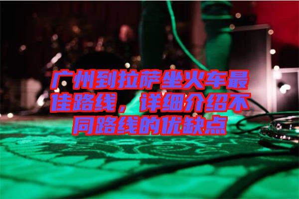 廣州到拉薩坐火車最佳路線，詳細(xì)介紹不同路線的優(yōu)缺點(diǎn)