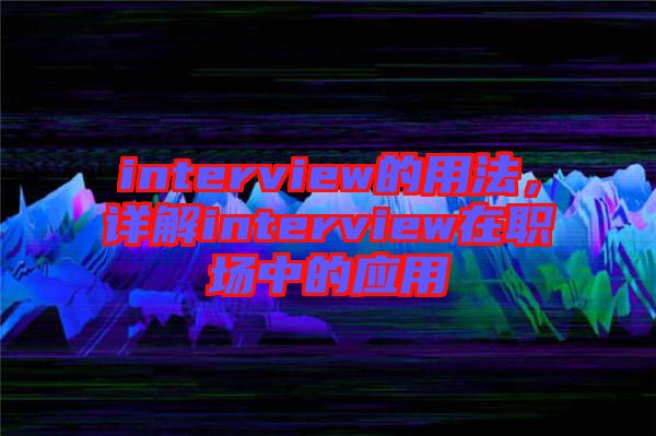 interview的用法，詳解interview在職場中的應(yīng)用
