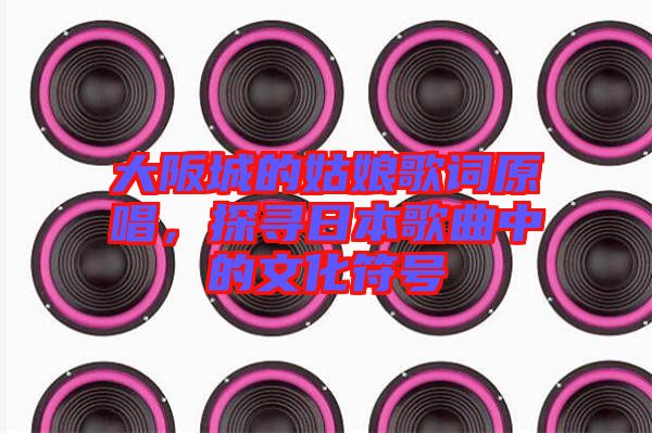 大阪城的姑娘歌詞原唱，探尋日本歌曲中的文化符號(hào)
