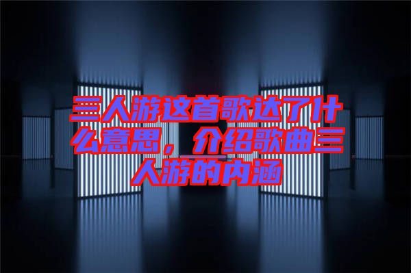 三人游這首歌達了什么意思，介紹歌曲三人游的內(nèi)涵