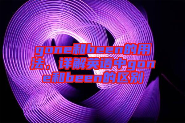 gone和been的用法，詳解英語(yǔ)中g(shù)one和been的區(qū)別