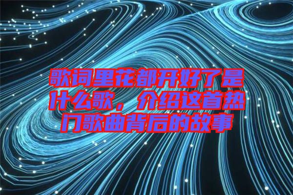 歌詞里花都開(kāi)好了是什么歌，介紹這首熱門(mén)歌曲背后的故事