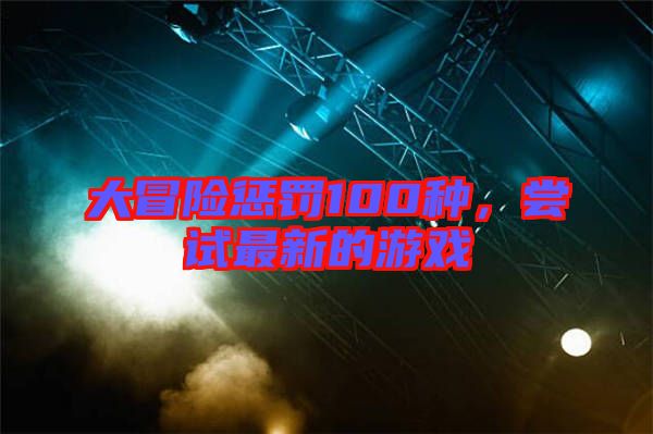 大冒險懲罰100種，嘗試最新的游戲