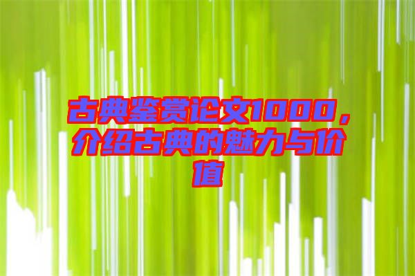 古典鑒賞論文1000，介紹古典的魅力與價值