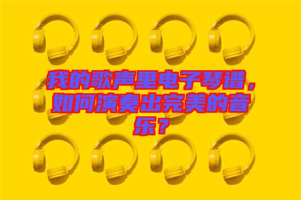 我的歌聲里電子琴譜，如何演奏出完美的音樂？