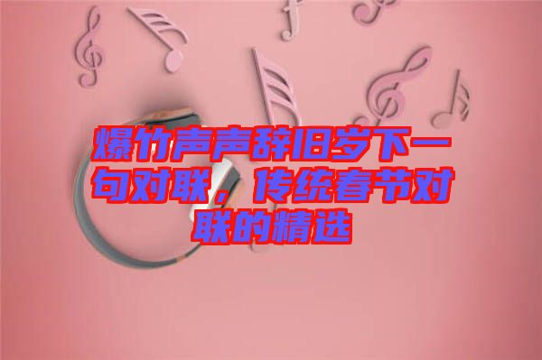 爆竹聲聲辭舊歲下一句對聯(lián)，傳統(tǒng)春節(jié)對聯(lián)的精選