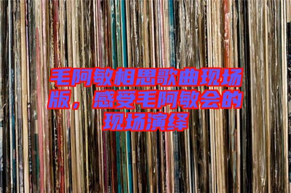 毛阿敏相思歌曲現(xiàn)場(chǎng)版，感受毛阿敏會(huì)的現(xiàn)場(chǎng)演繹