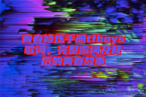 青春修煉手冊(cè)tfboys歌詞，完整歌詞及背后的青春故事