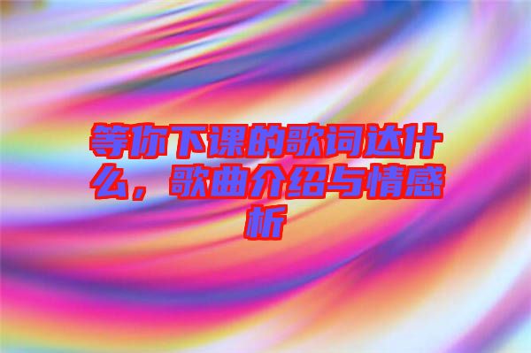 等你下課的歌詞達什么，歌曲介紹與情感析