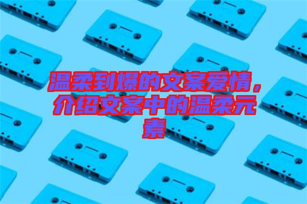 溫柔到爆的文案愛(ài)情，介紹文案中的溫柔元素