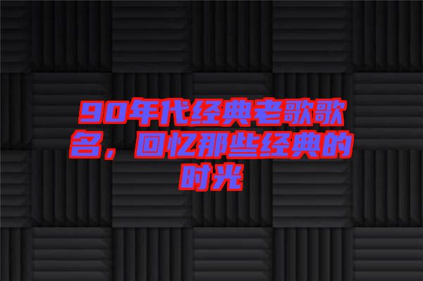 90年代經(jīng)典老歌歌名，回憶那些經(jīng)典的時光