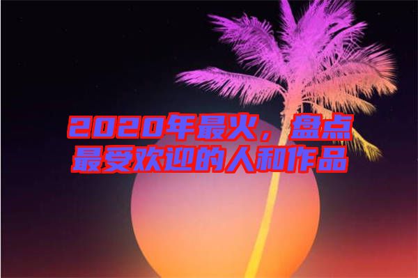 2020年最火，盤點最受歡迎的人和作品
