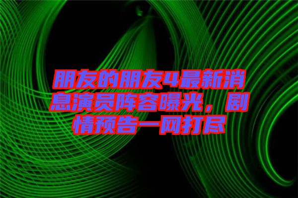 朋友的朋友4最新消息演員陣容曝光，劇情預告一網(wǎng)打盡