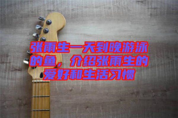 張雨生一天到晚游泳的魚(yú)，介紹張雨生的愛(ài)好和生活習(xí)慣