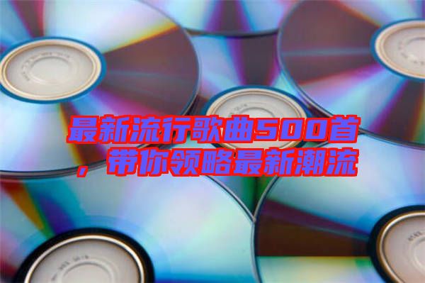 最新流行歌曲500首，帶你領(lǐng)略最新潮流