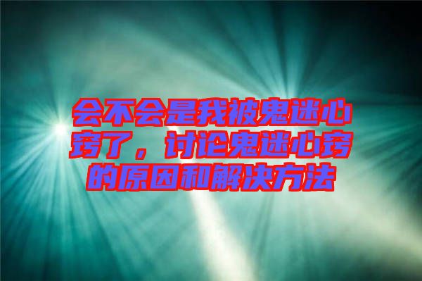 會(huì)不會(huì)是我被鬼迷心竅了，討論鬼迷心竅的原因和解決方法