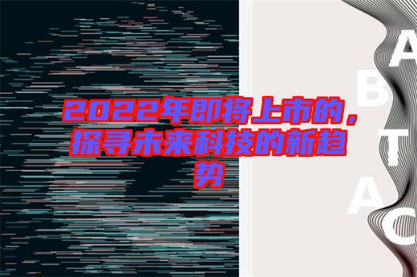 2022年即將上市的，探尋未來科技的新趨勢(shì)