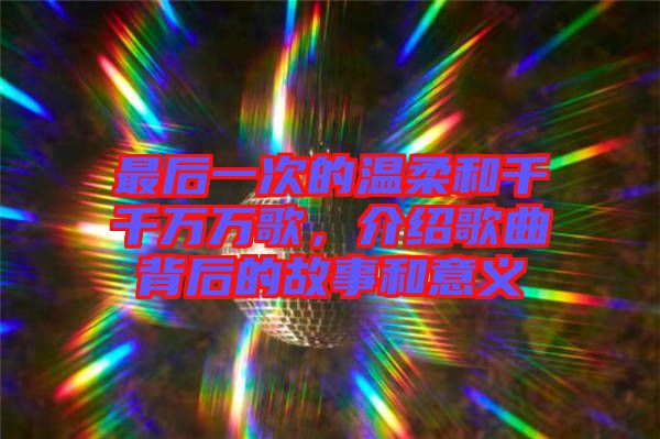 最后一次的溫柔和千千萬(wàn)萬(wàn)歌，介紹歌曲背后的故事和意義