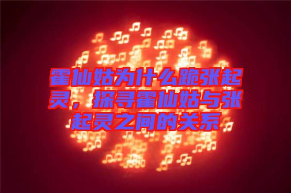 霍仙姑為什么跪張起靈，探尋霍仙姑與張起靈之間的關(guān)系