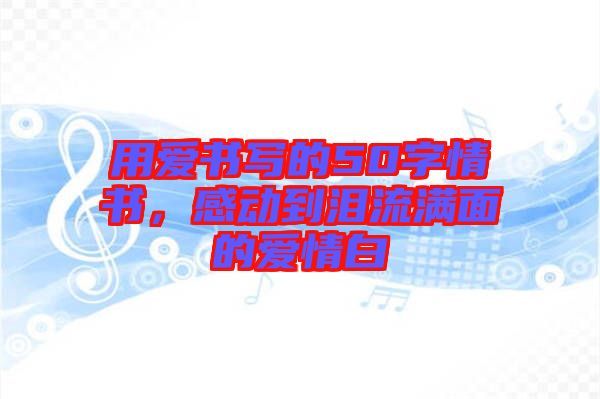 用愛書寫的50字情書，感動到淚流滿面的愛情白