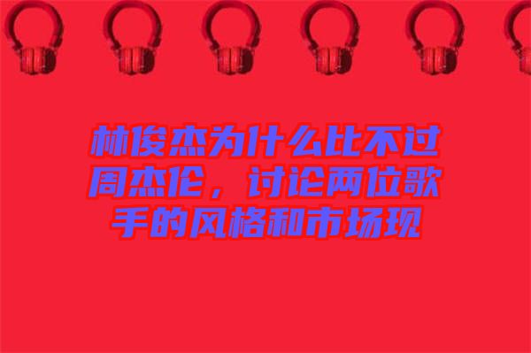 林俊杰為什么比不過周杰倫，討論兩位歌手的風(fēng)格和市場現(xiàn)