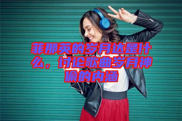 菲那英的歲月達是什么，討論歌曲歲月神偷的內(nèi)涵