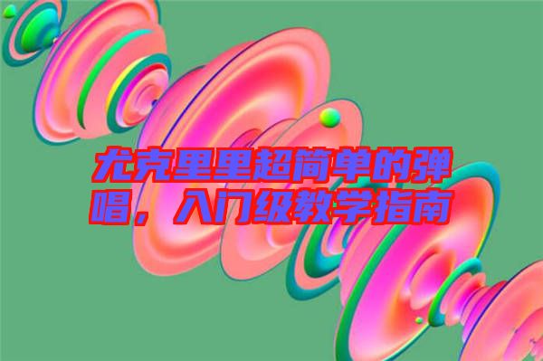 尤克里里超簡單的彈唱，入門級(jí)教學(xué)指南