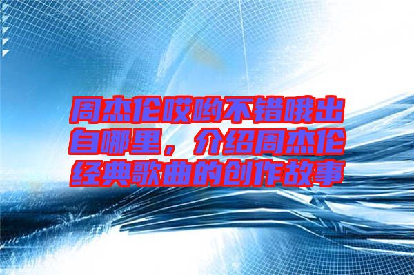 周杰倫哎喲不錯哦出自哪里，介紹周杰倫經典歌曲的創(chuàng)作故事