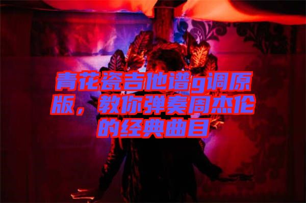 青花瓷吉他譜g調原版，教你彈奏周杰倫的經(jīng)典曲目