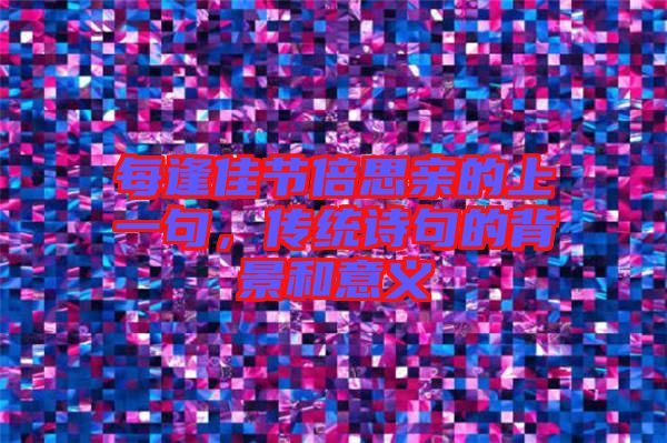 每逢佳節(jié)倍思親的上一句，傳統(tǒng)詩句的背景和意義