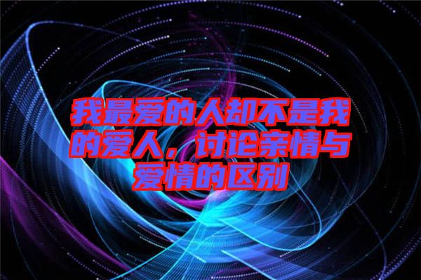 我最愛(ài)的人卻不是我的愛(ài)人，討論親情與愛(ài)情的區(qū)別