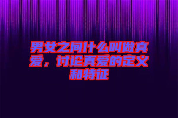 男女之間什么叫做真愛，討論真愛的定義和特征